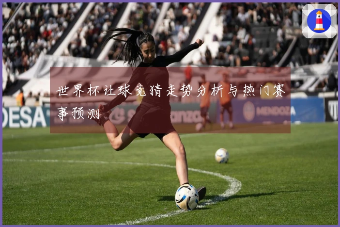 世界杯让球竞猜走势分析与热门赛事预测