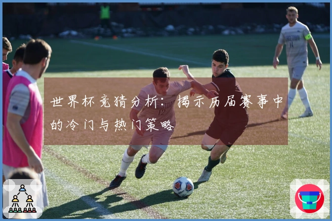 世界杯竞猜分析：揭示历届赛事中的冷门与热门策略