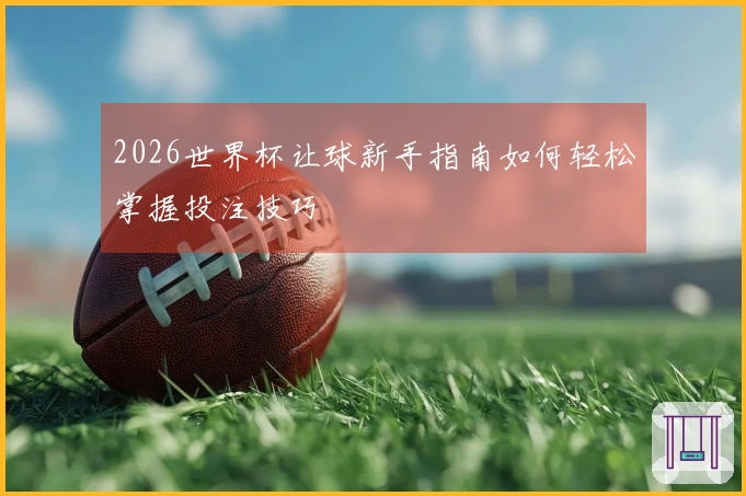 2026世界杯让球新手指南如何轻松掌握投注技巧