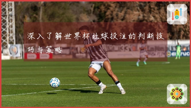 深入了解世界杯让球投注的判断技巧与策略