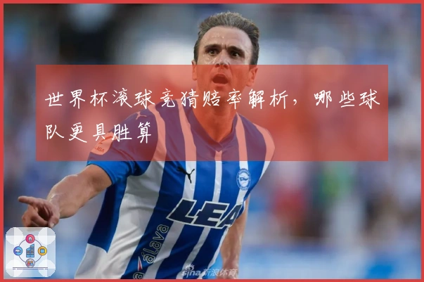 世界杯滚球竞猜赔率解析，哪些球队更具胜算
