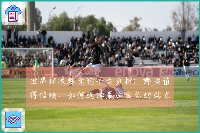 世界杯滚球竞猜平台分析：哪些值得信赖，如何选择最适合你的站点