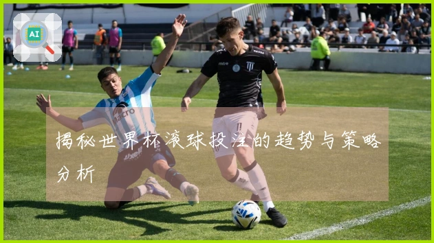 揭秘世界杯滚球投注的趋势与策略分析