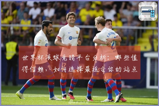 世界杯滚球竞猜平台分析：哪些值得信赖，如何选择最适合你的站点