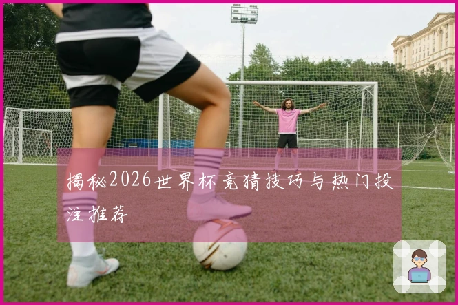 揭秘2026世界杯竞猜技巧与热门投注推荐
