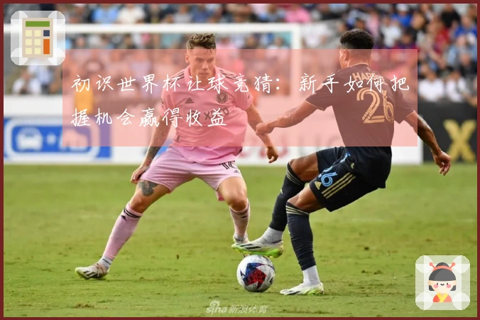 初识世界杯让球竞猜：新手如何把握机会赢得收益