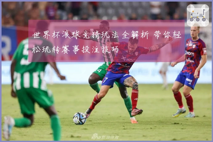 世界杯滚球竞猜玩法全解析 带你轻松玩转赛事投注技巧
