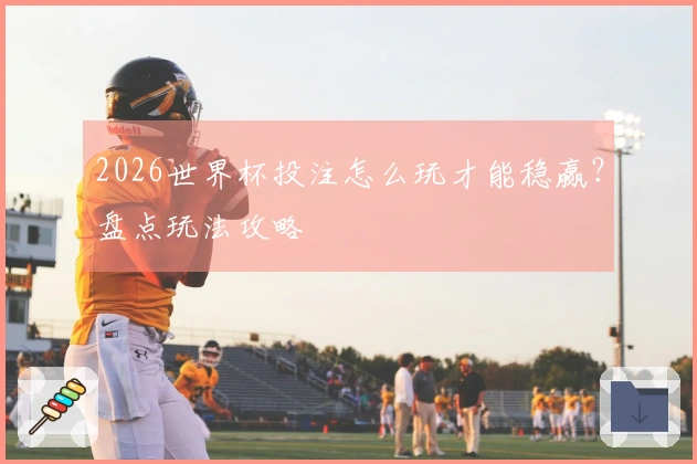 2026世界杯投注怎么玩才能稳赢？盘点玩法攻略