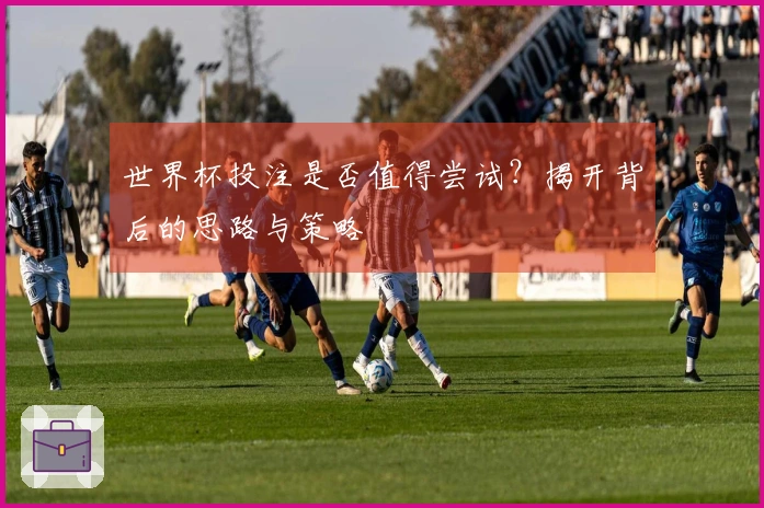 世界杯投注是否值得尝试？揭开背后的思路与策略
