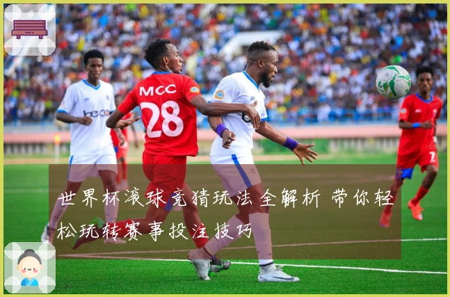 世界杯滚球竞猜玩法全解析 带你轻松玩转赛事投注技巧