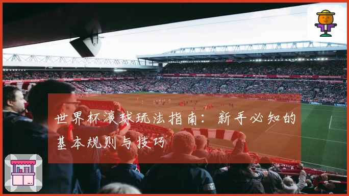 世界杯滚球玩法指南：新手必知的基本规则与技巧