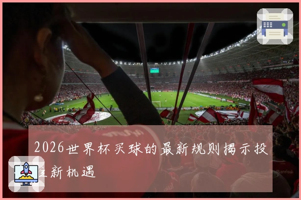 2026世界杯买球的最新规则揭示投注新机遇