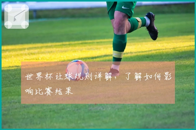 世界杯让球规则详解，了解如何影响比赛结果