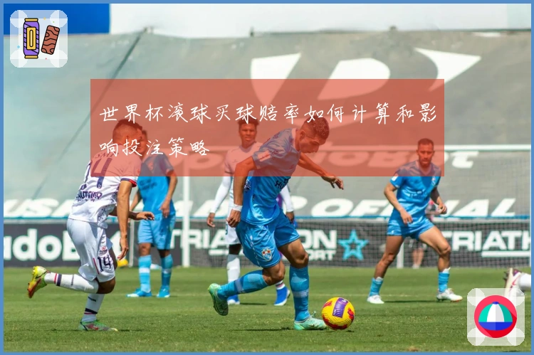 世界杯滚球买球赔率如何计算和影响投注策略