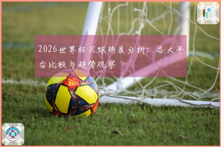 2026世界杯买球热度分析：各大平台比较与趋势观察