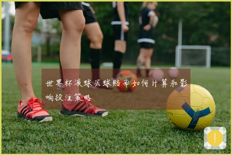 世界杯滚球买球赔率如何计算和影响投注策略