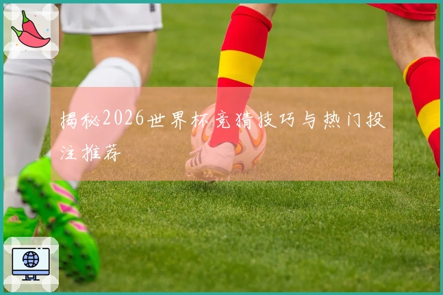 揭秘2026世界杯竞猜技巧与热门投注推荐