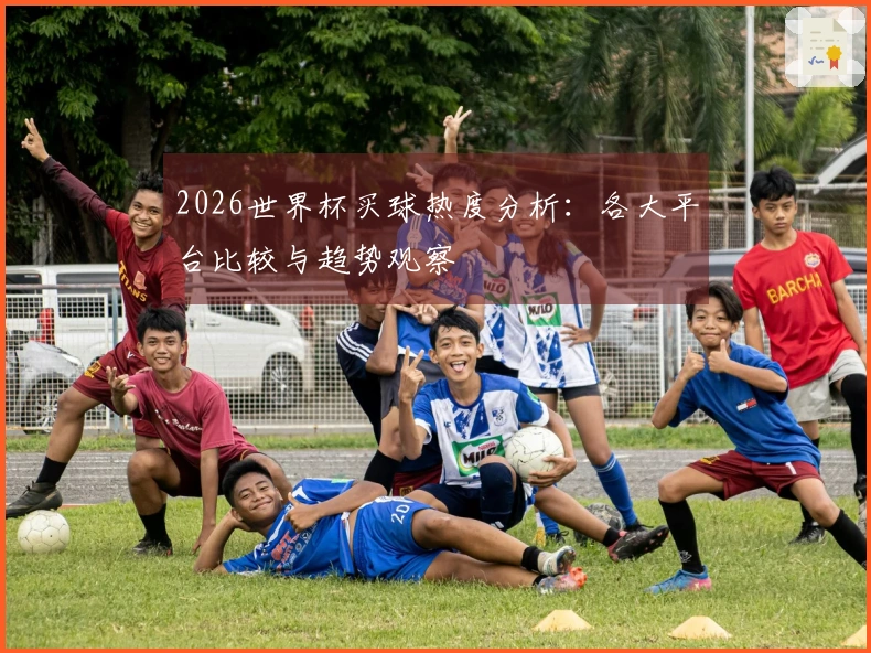2026世界杯买球热度分析：各大平台比较与趋势观察