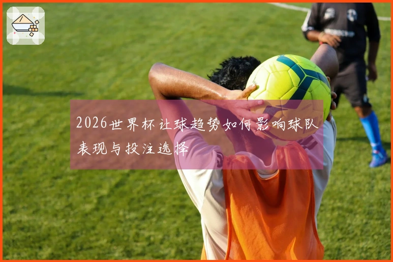 2026世界杯让球趋势如何影响球队表现与投注选择